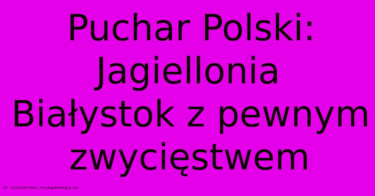 Puchar Polski: Jagiellonia Białystok Z Pewnym Zwycięstwem 