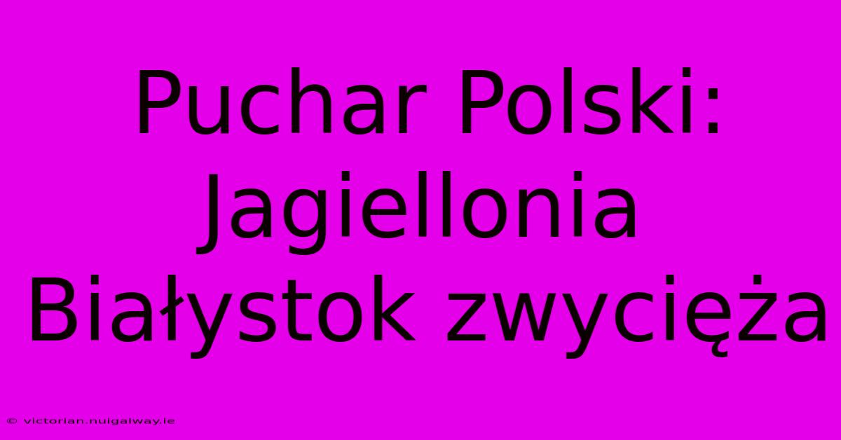 Puchar Polski: Jagiellonia Białystok Zwycięża