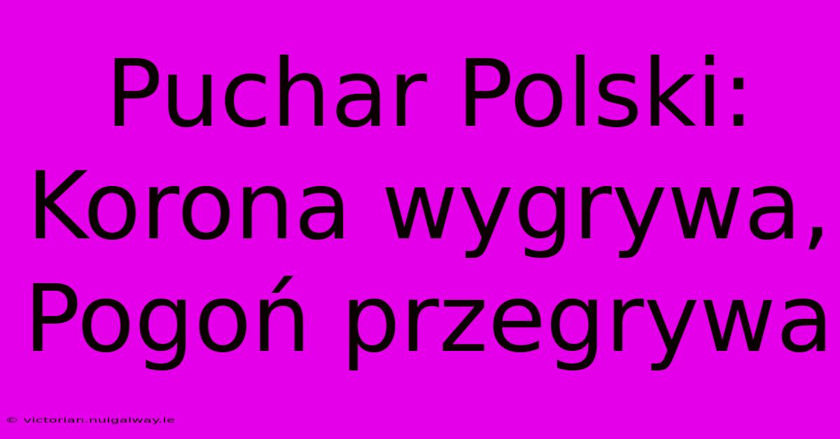 Puchar Polski: Korona Wygrywa, Pogoń Przegrywa