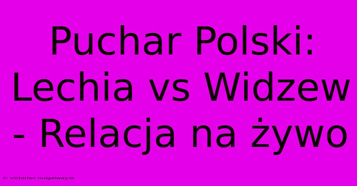 Puchar Polski: Lechia Vs Widzew - Relacja Na Żywo