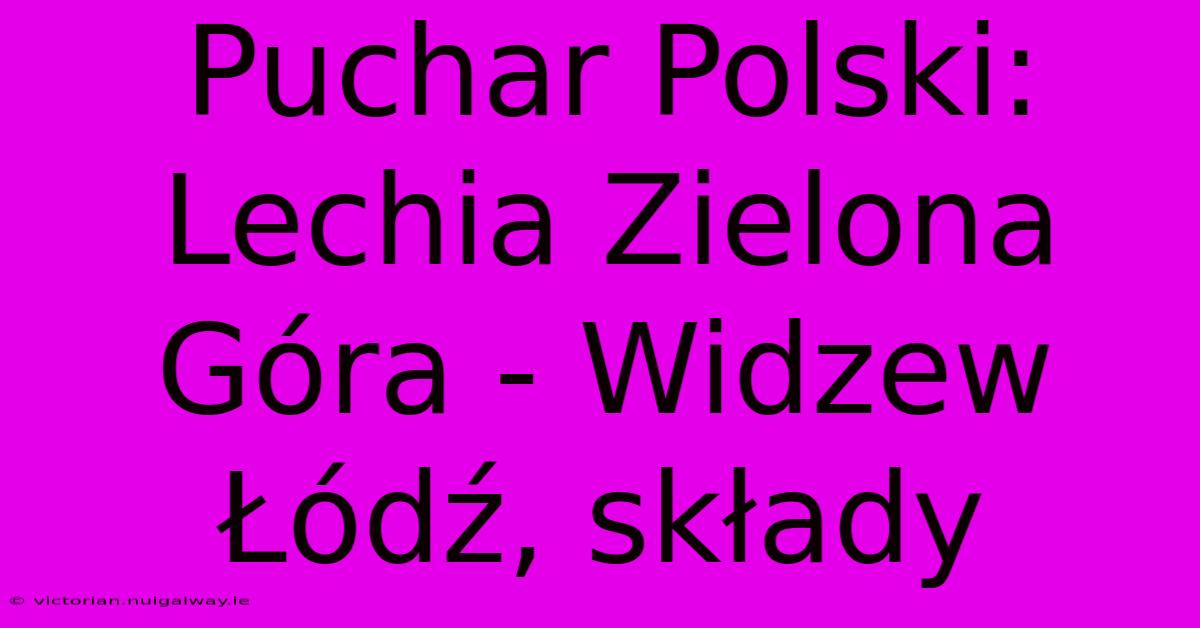 Puchar Polski: Lechia Zielona Góra - Widzew Łódź, Składy 