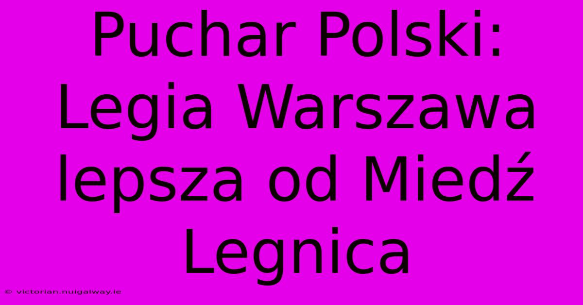 Puchar Polski: Legia Warszawa Lepsza Od Miedź Legnica