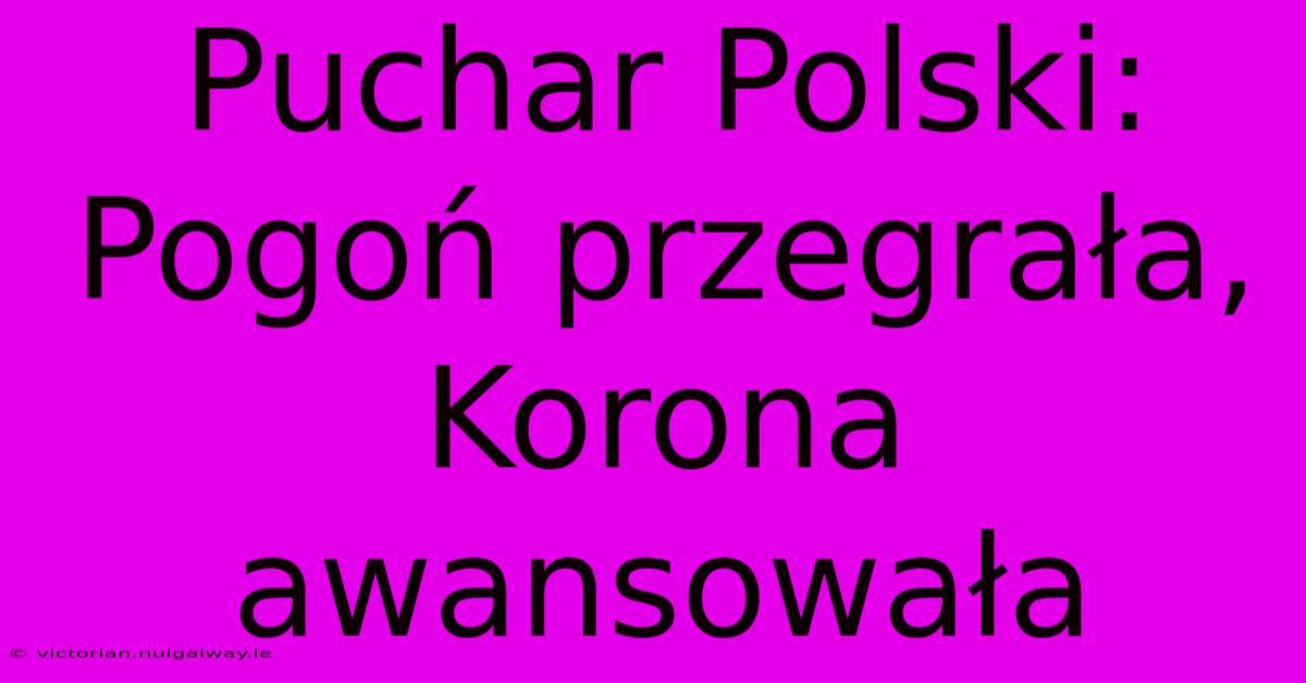 Puchar Polski: Pogoń Przegrała, Korona Awansowała 