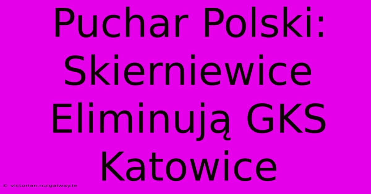 Puchar Polski: Skierniewice Eliminują GKS Katowice