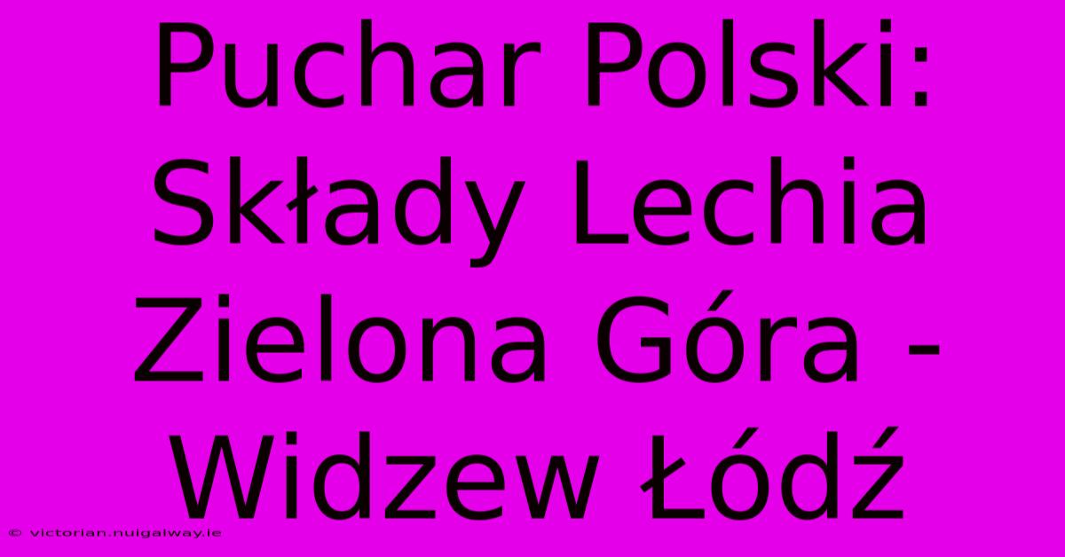 Puchar Polski: Składy Lechia Zielona Góra - Widzew Łódź