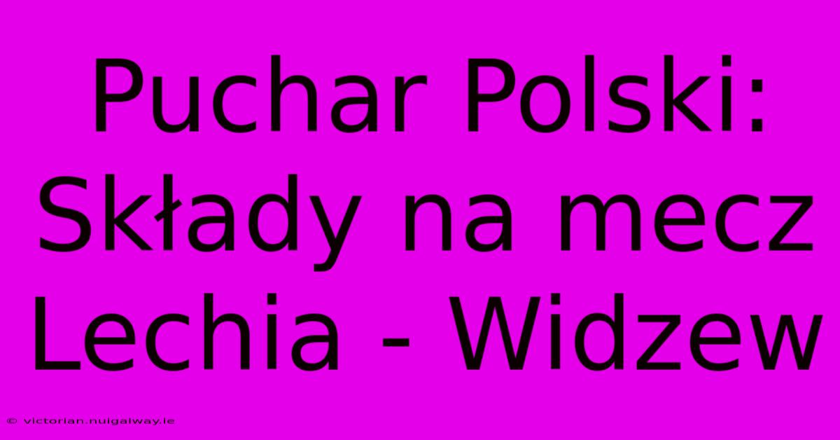 Puchar Polski: Składy Na Mecz Lechia - Widzew