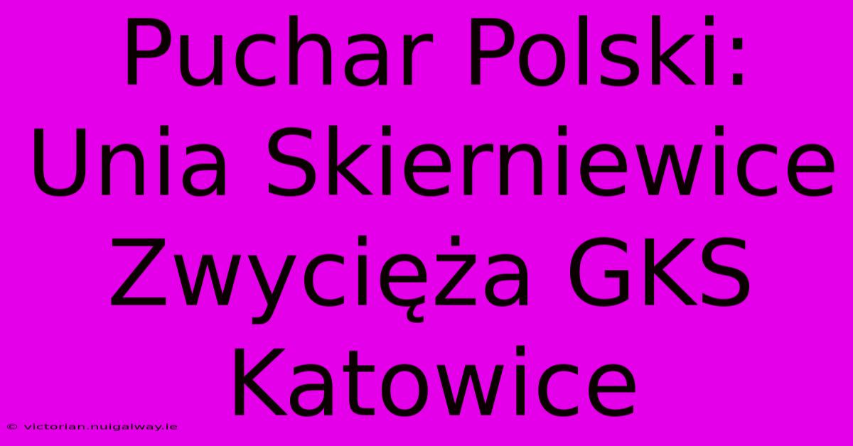 Puchar Polski: Unia Skierniewice Zwycięża GKS Katowice