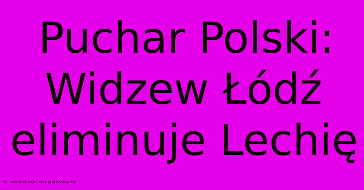 Puchar Polski: Widzew Łódź Eliminuje Lechię 