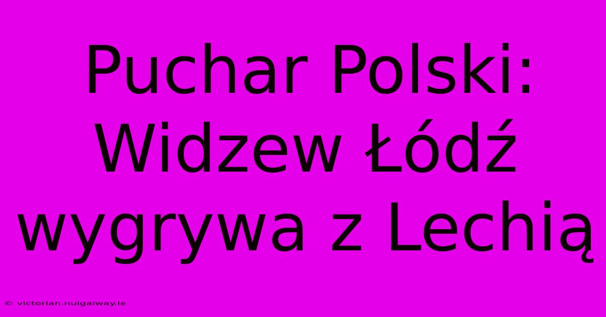 Puchar Polski: Widzew Łódź Wygrywa Z Lechią