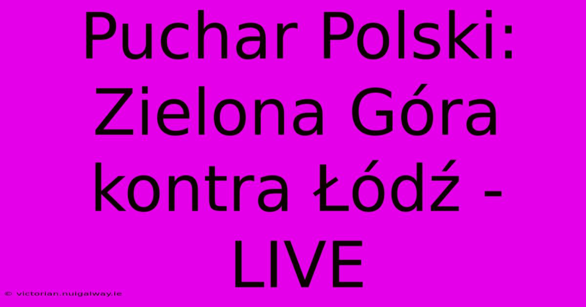 Puchar Polski: Zielona Góra Kontra Łódź - LIVE