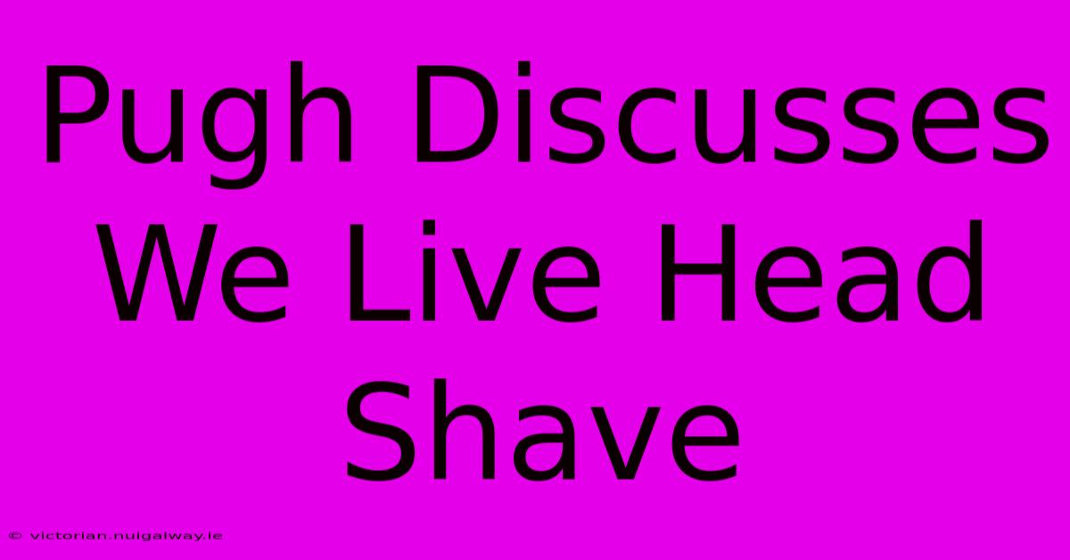 Pugh Discusses We Live Head Shave