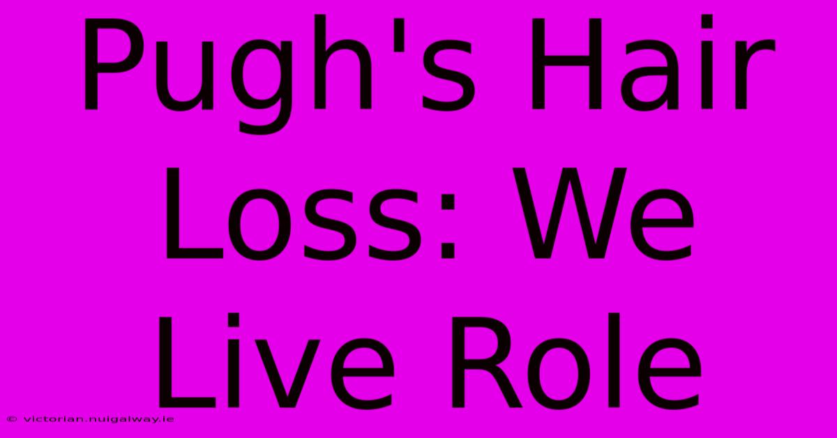 Pugh's Hair Loss: We Live Role