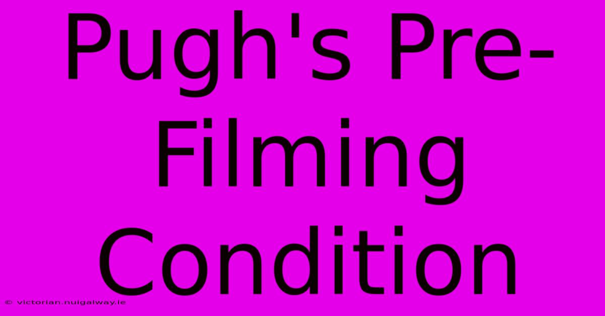 Pugh's Pre-Filming Condition