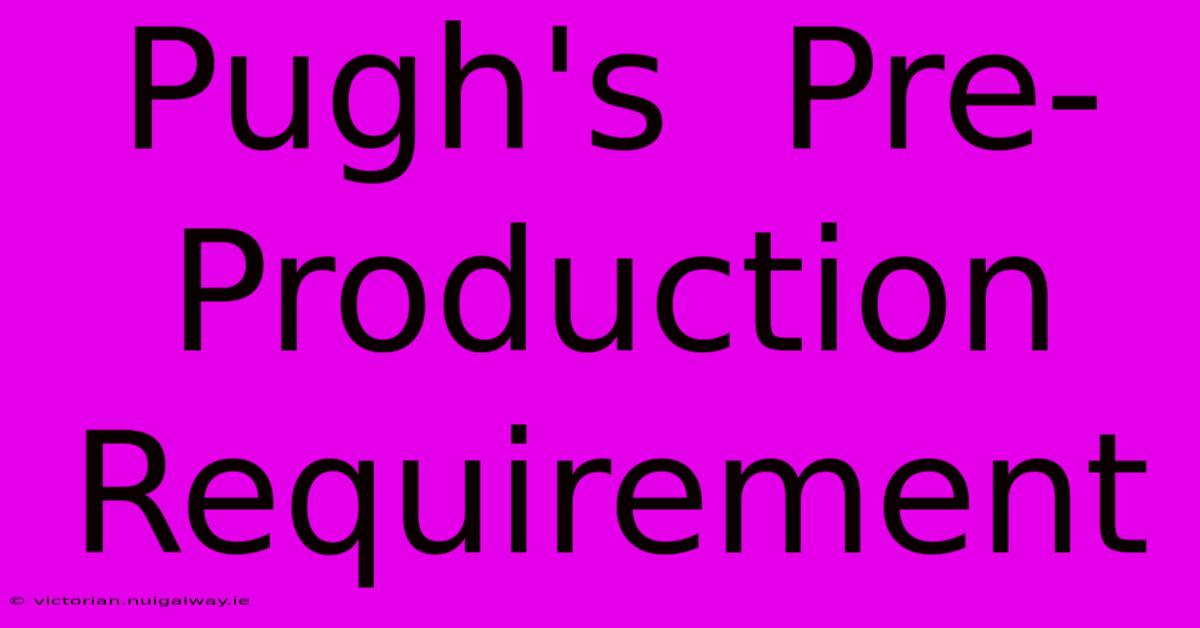 Pugh's  Pre-Production Requirement