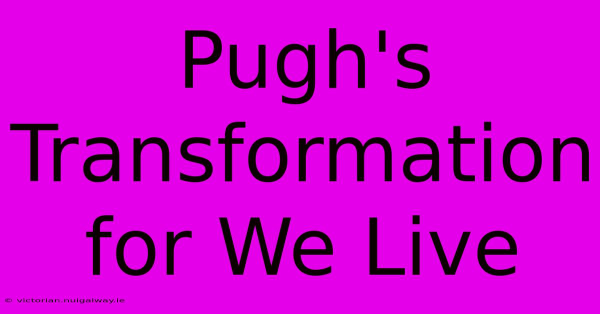 Pugh's Transformation For We Live