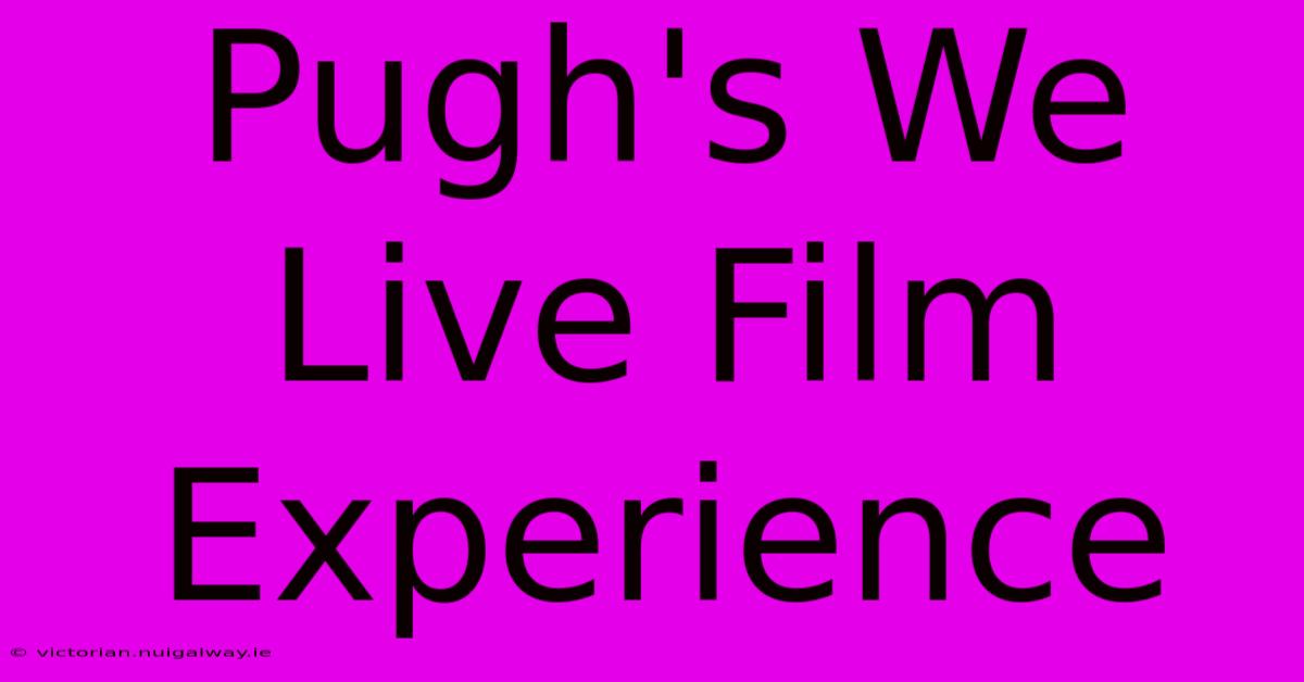 Pugh's We Live Film Experience