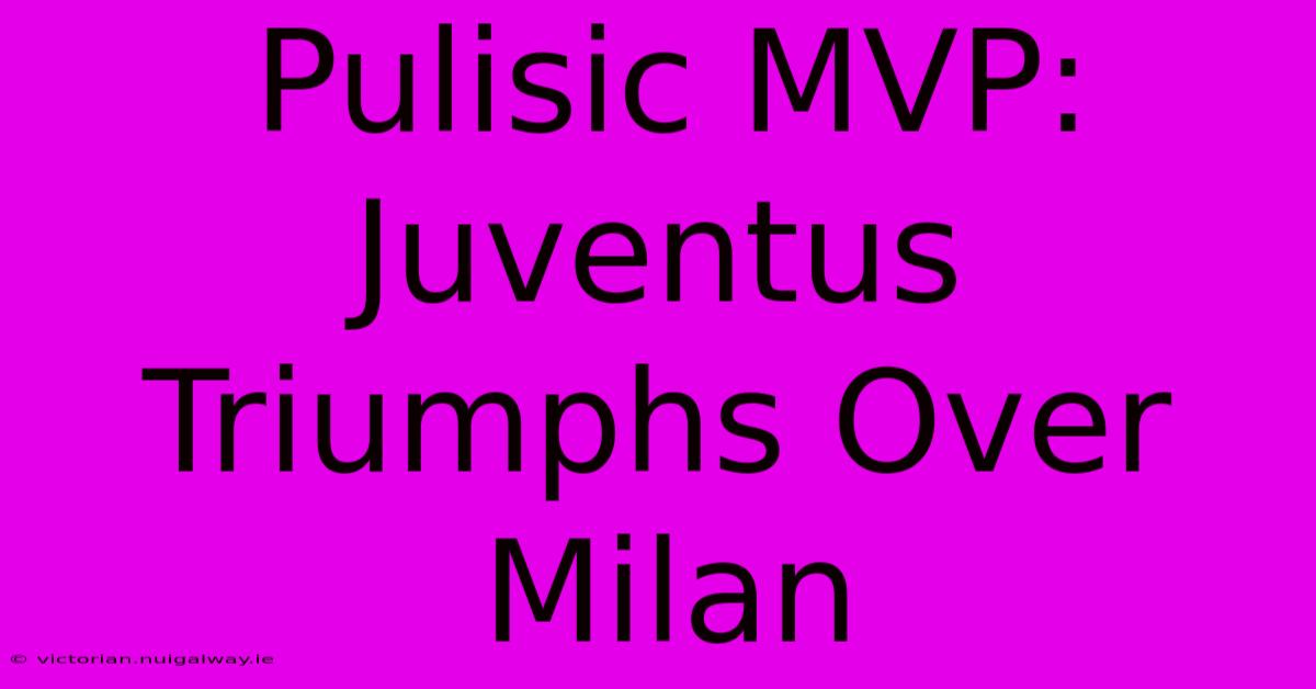 Pulisic MVP: Juventus Triumphs Over Milan