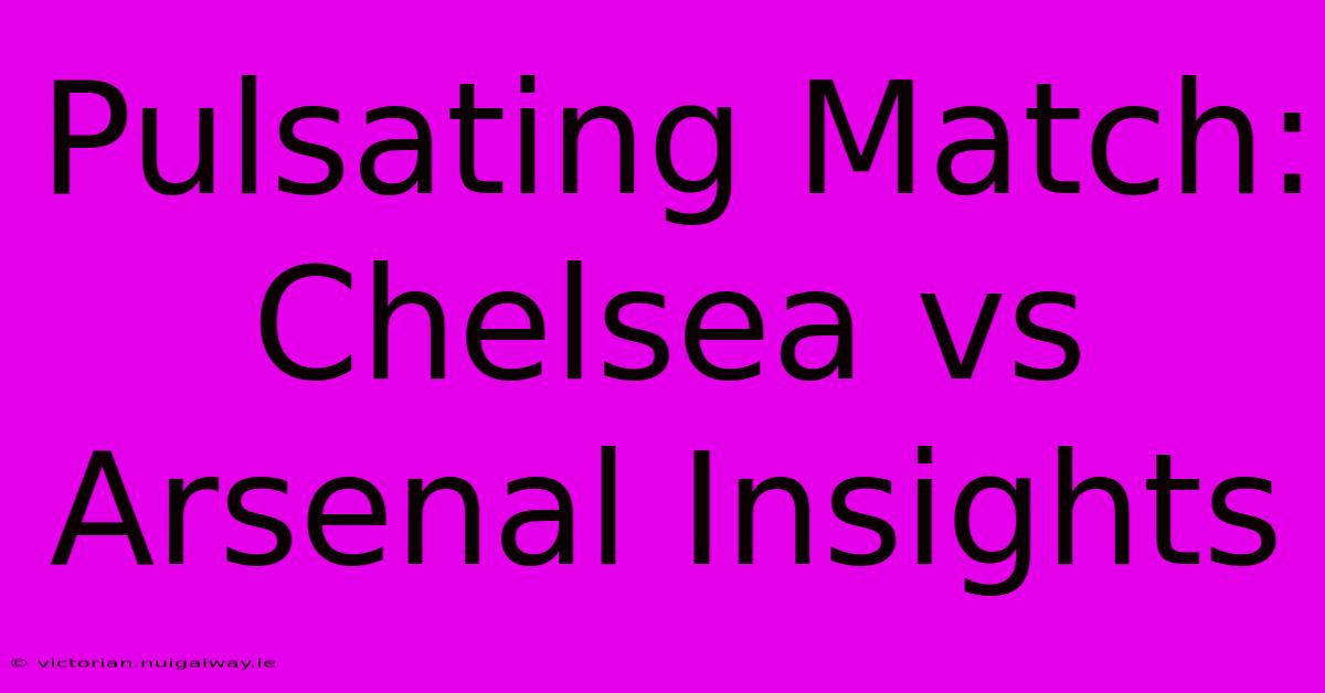 Pulsating Match: Chelsea Vs Arsenal Insights