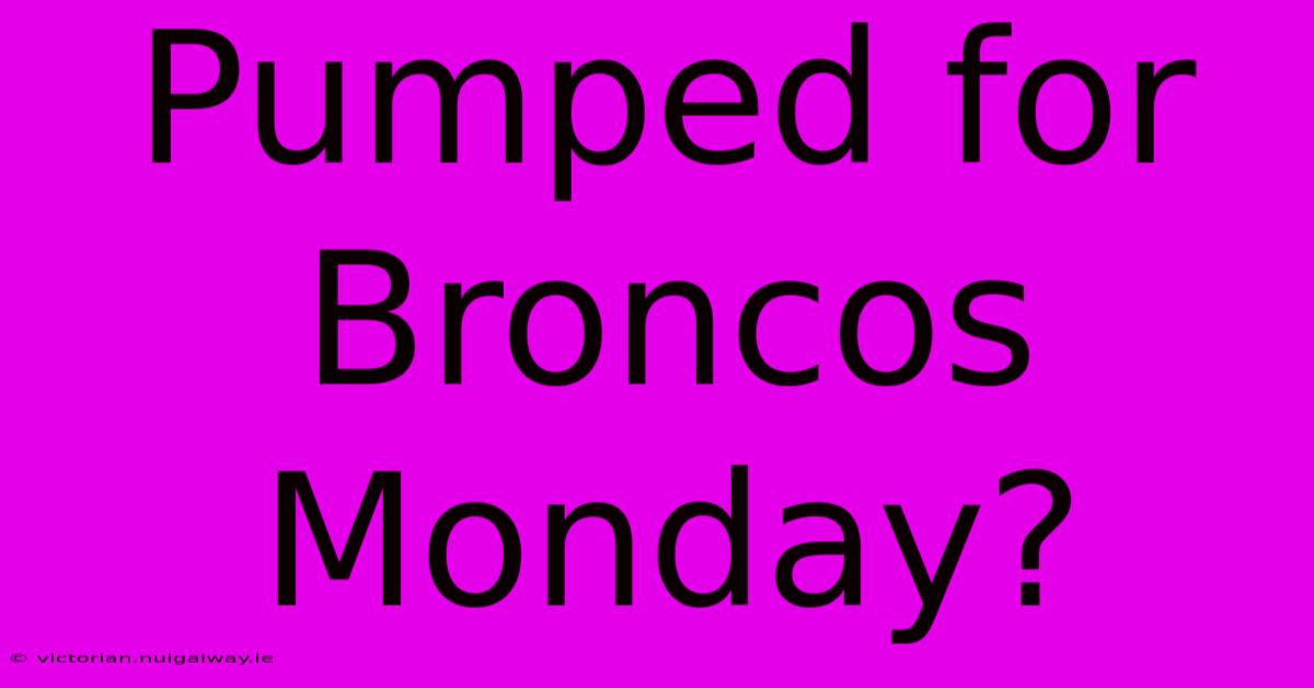 Pumped For Broncos Monday?