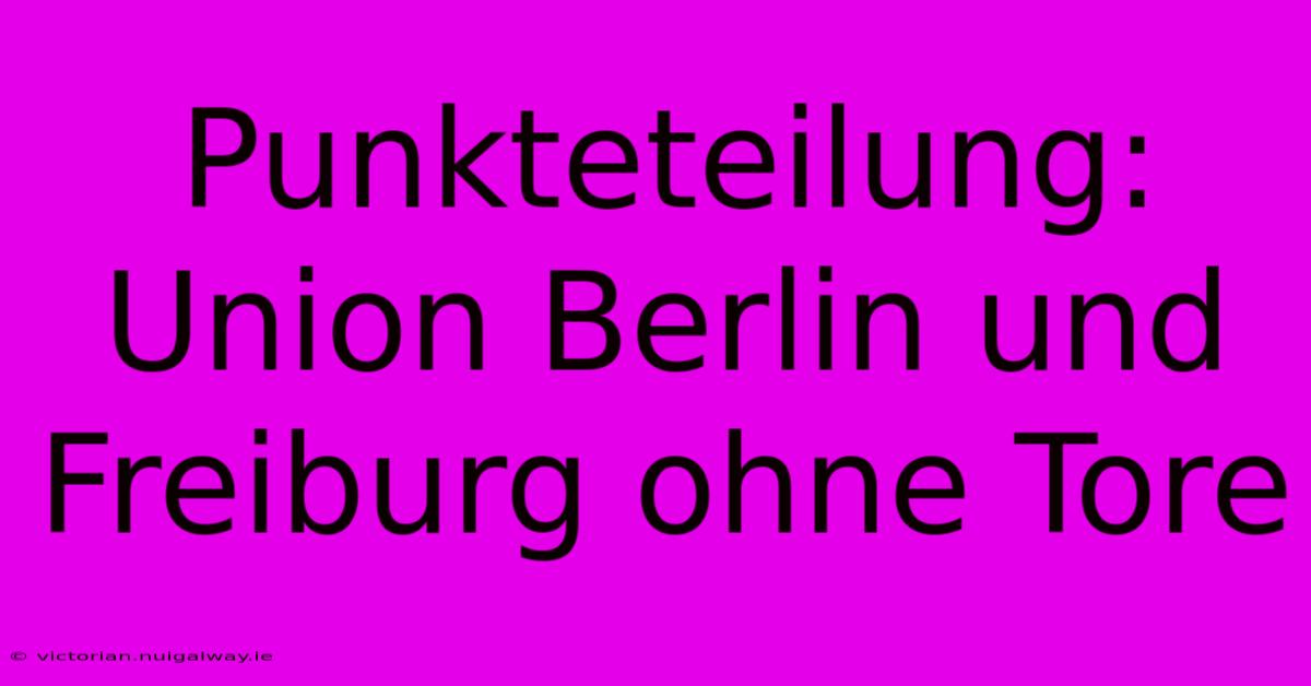 Punkteteilung: Union Berlin Und Freiburg Ohne Tore