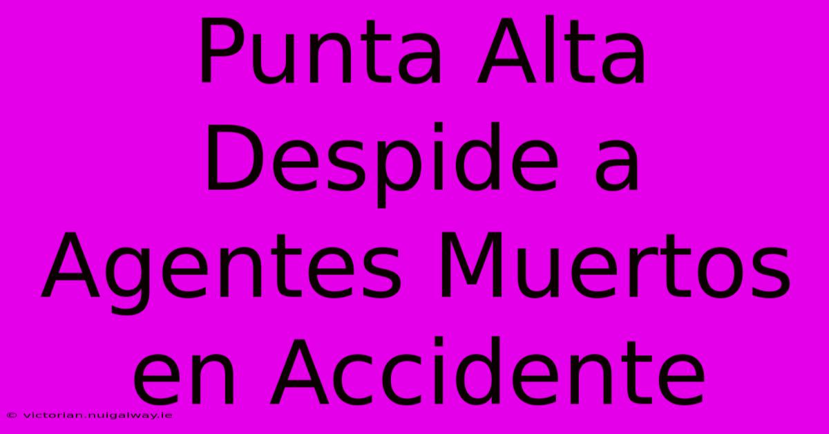 Punta Alta Despide A Agentes Muertos En Accidente