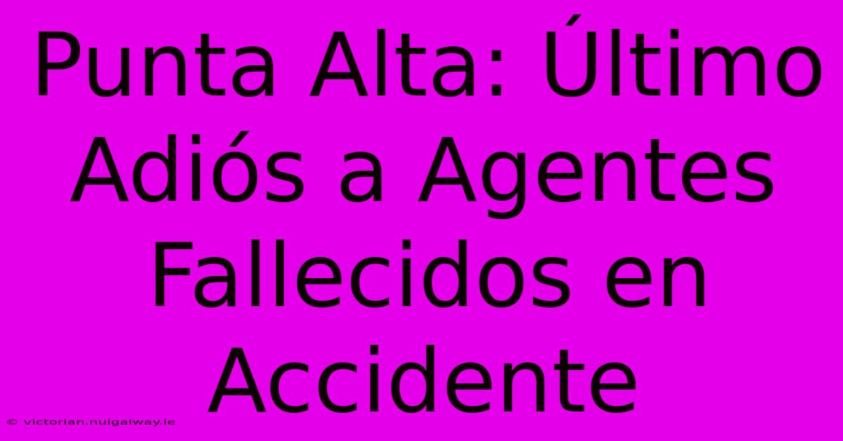 Punta Alta: Último Adiós A Agentes Fallecidos En Accidente 