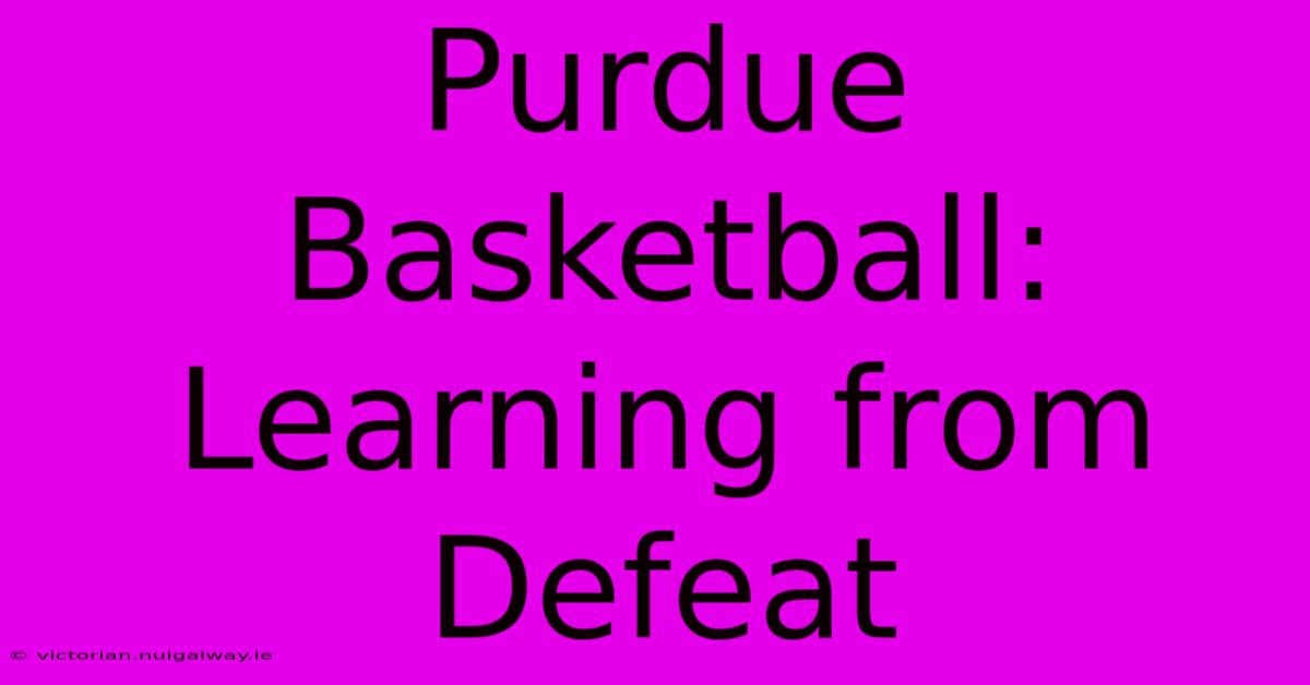 Purdue Basketball:  Learning From Defeat