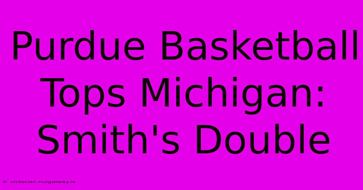 Purdue Basketball Tops Michigan: Smith's Double