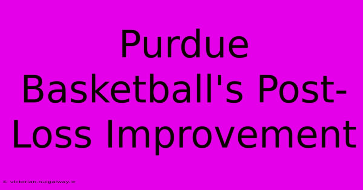 Purdue Basketball's Post-Loss Improvement