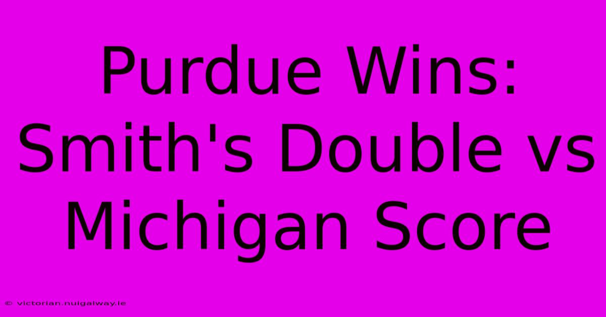 Purdue Wins: Smith's Double Vs Michigan Score