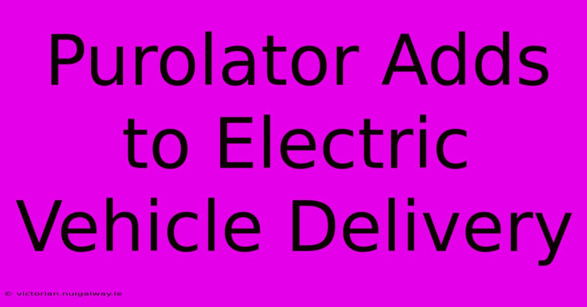 Purolator Adds To Electric Vehicle Delivery