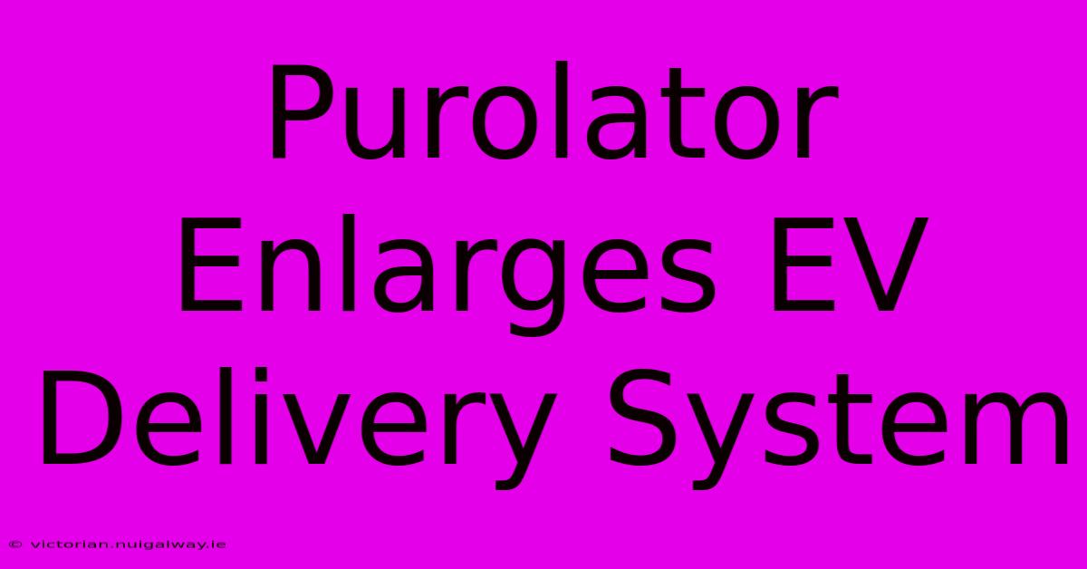 Purolator Enlarges EV Delivery System