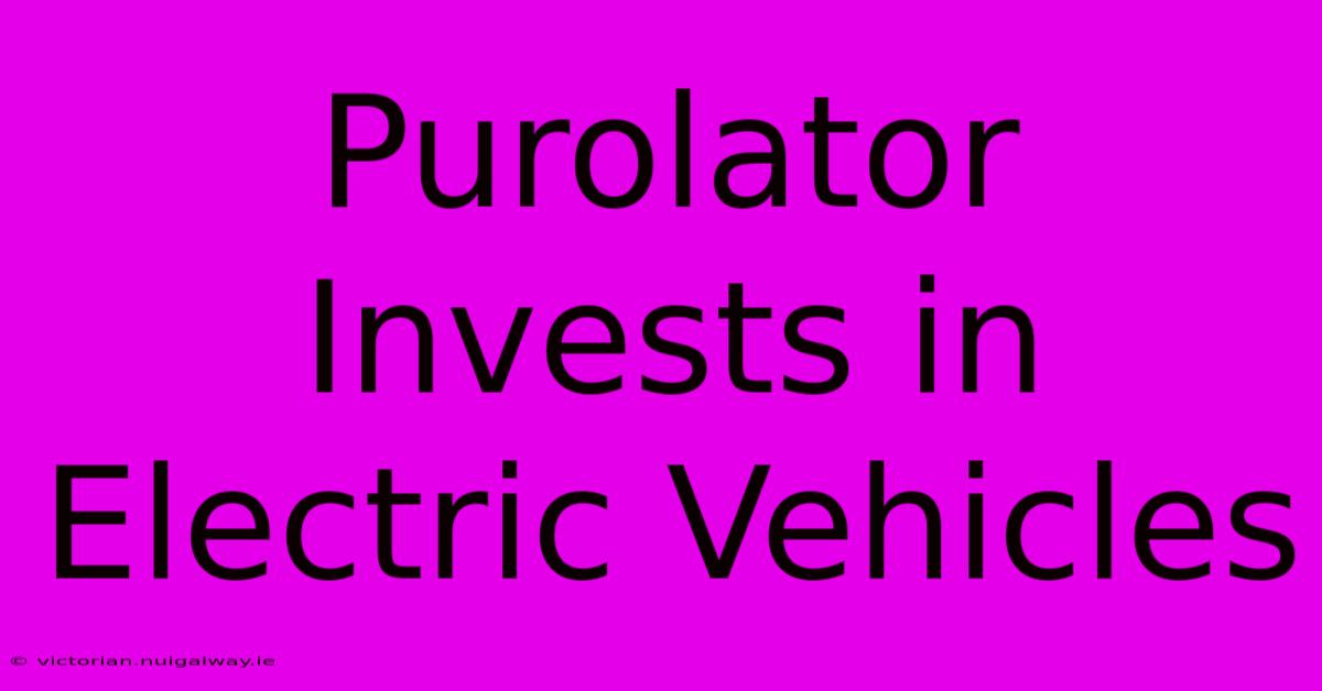 Purolator Invests In Electric Vehicles