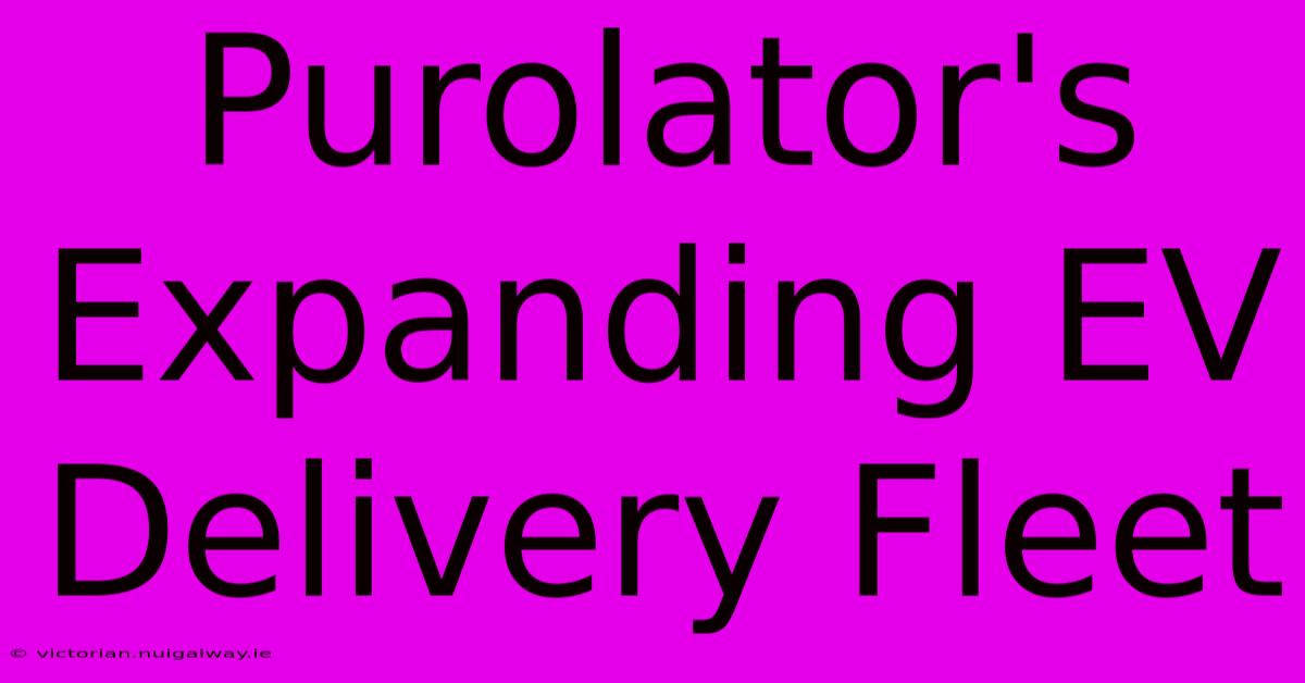 Purolator's Expanding EV Delivery Fleet