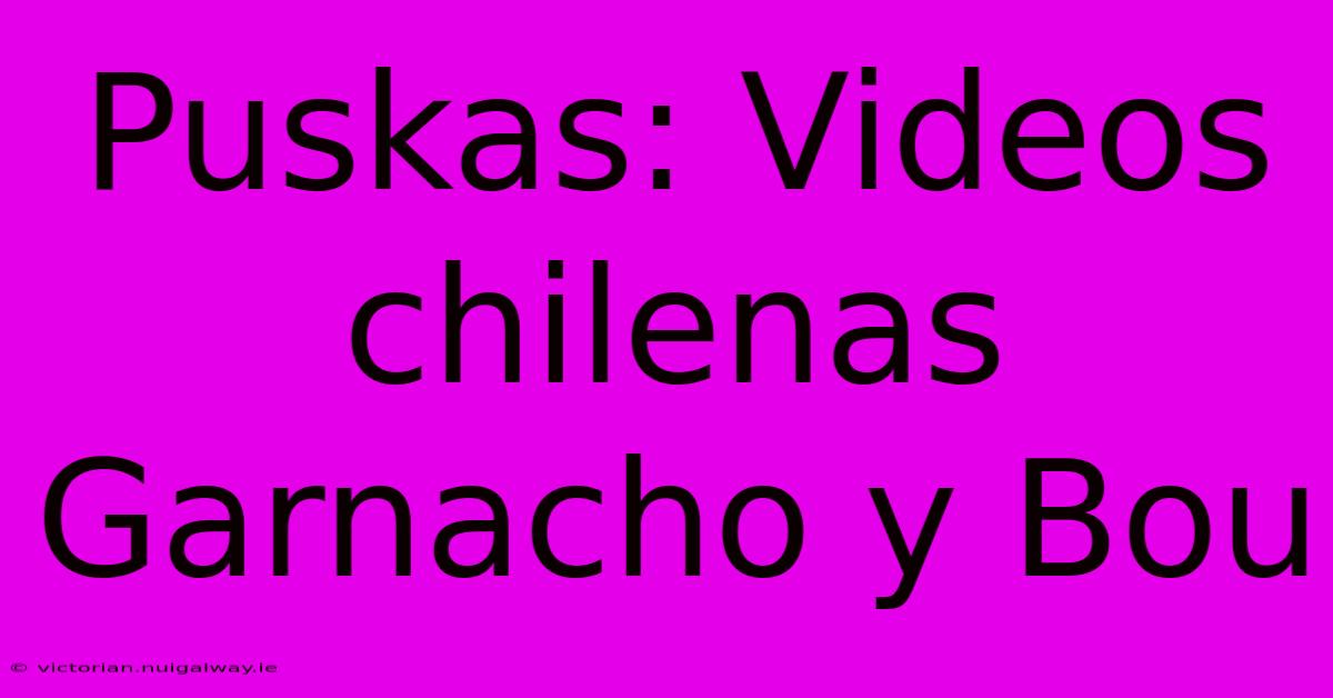 Puskas: Videos Chilenas Garnacho Y Bou