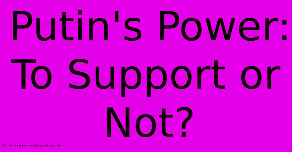 Putin's Power: To Support Or Not?