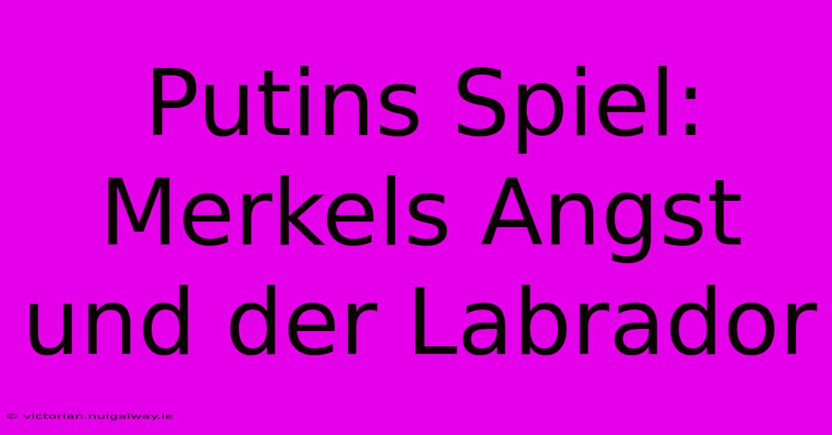 Putins Spiel: Merkels Angst Und Der Labrador