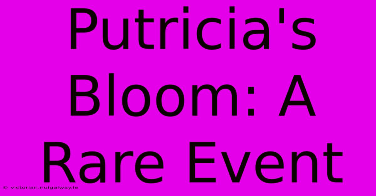 Putricia's Bloom: A Rare Event