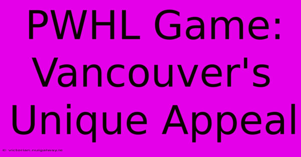 PWHL Game:  Vancouver's Unique Appeal