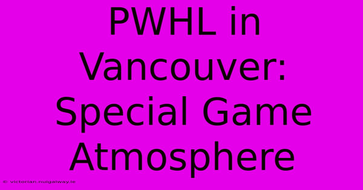 PWHL In Vancouver: Special Game Atmosphere