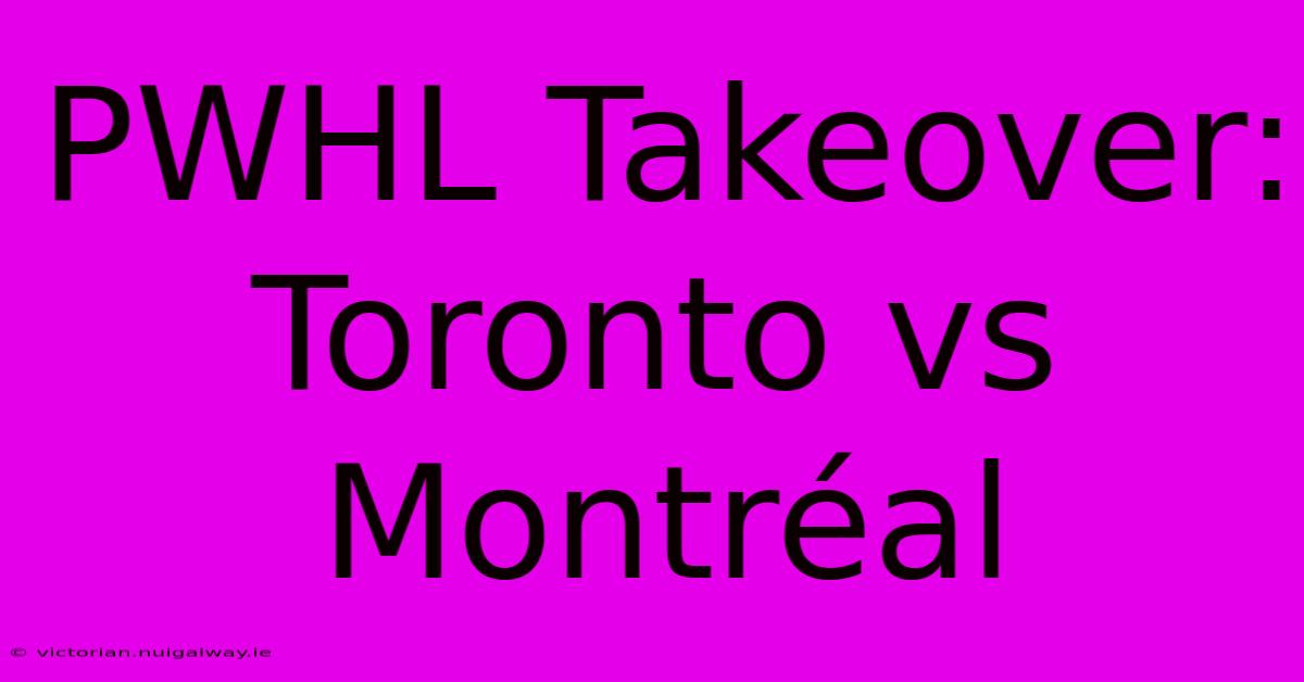 PWHL Takeover: Toronto Vs Montréal