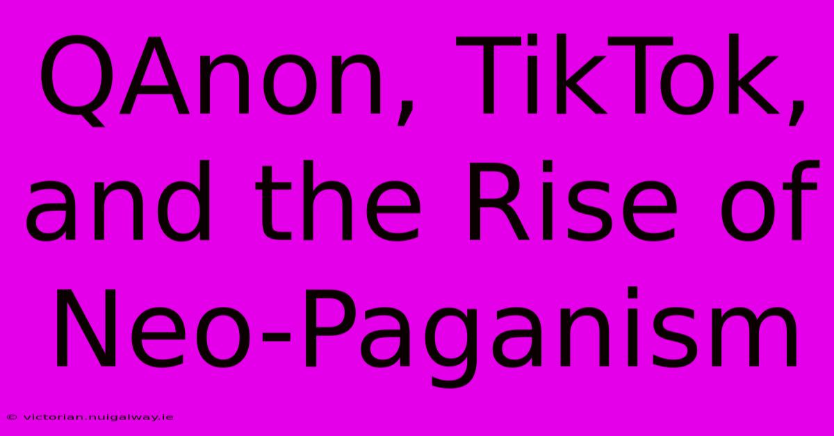 QAnon, TikTok, And The Rise Of Neo-Paganism