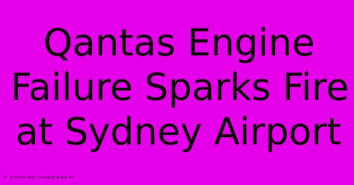 Qantas Engine Failure Sparks Fire At Sydney Airport