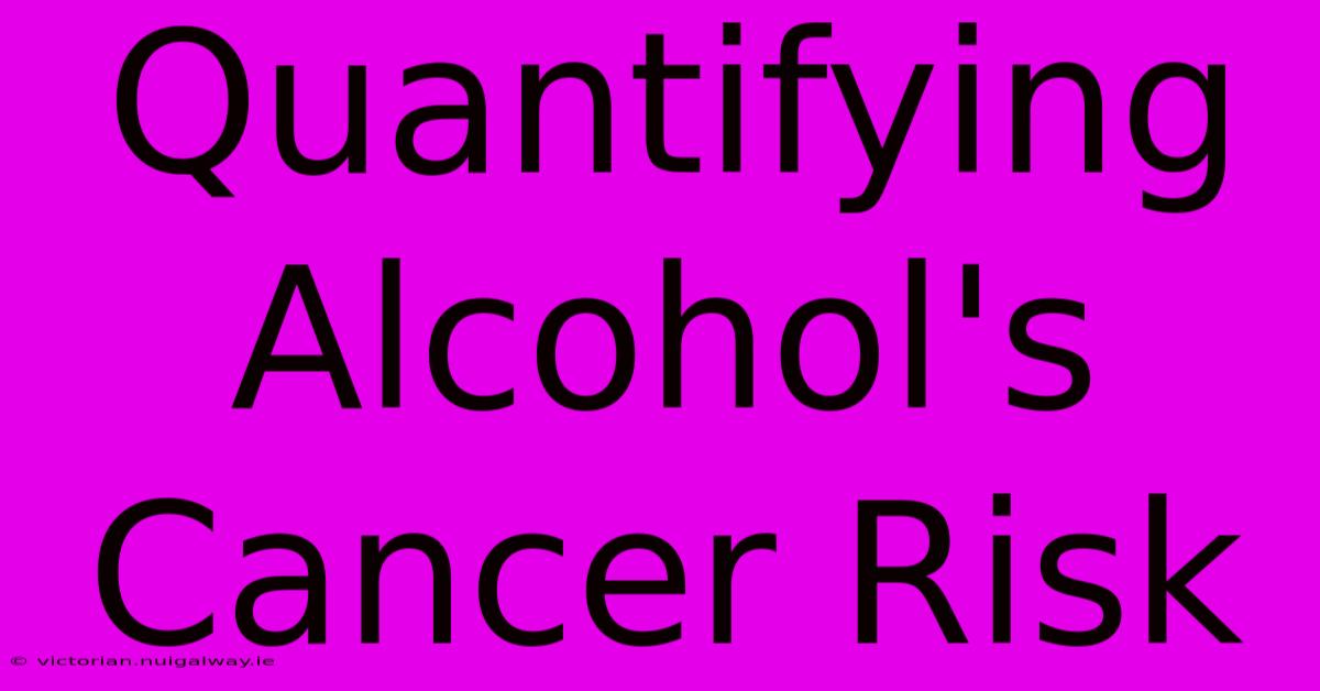 Quantifying Alcohol's Cancer Risk