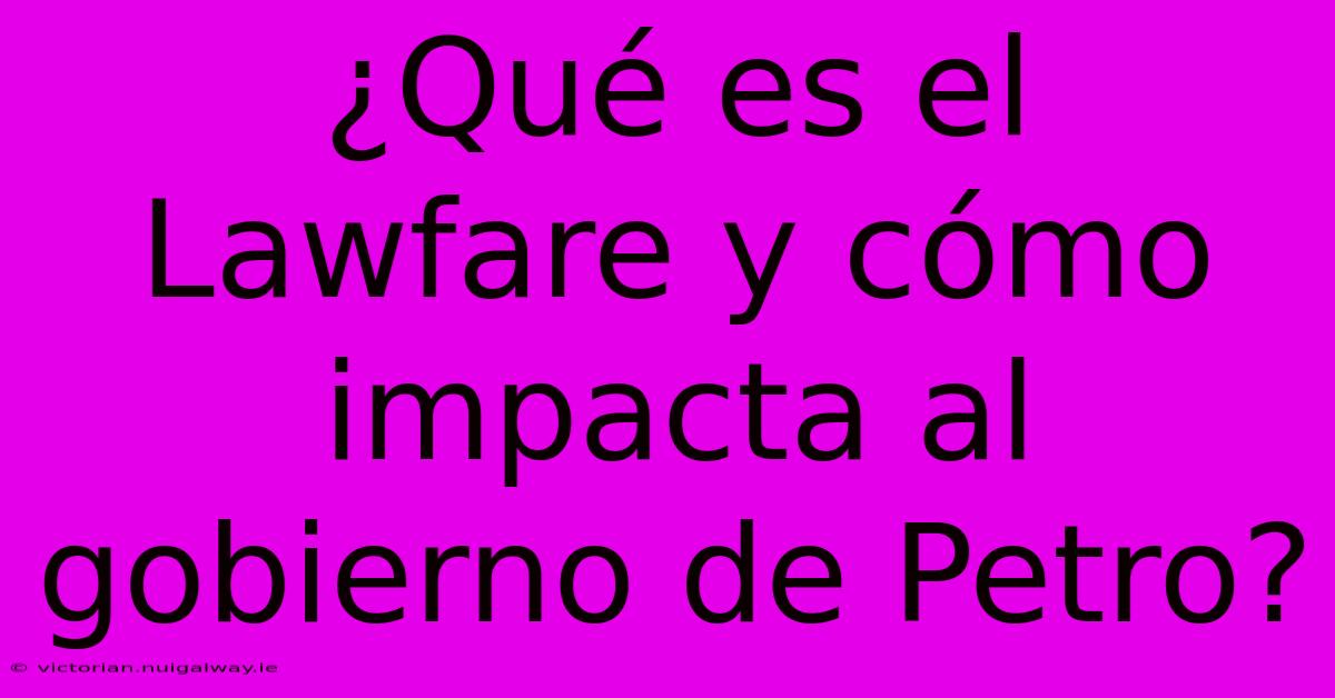 ¿Qué Es El Lawfare Y Cómo Impacta Al Gobierno De Petro? 