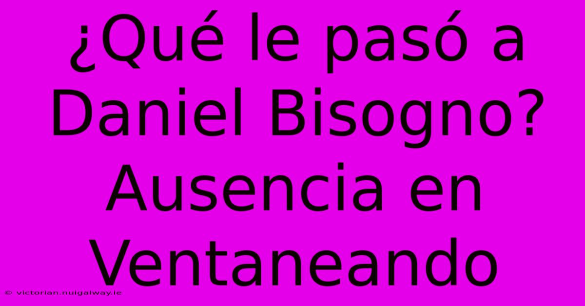 ¿Qué Le Pasó A Daniel Bisogno? Ausencia En Ventaneando 