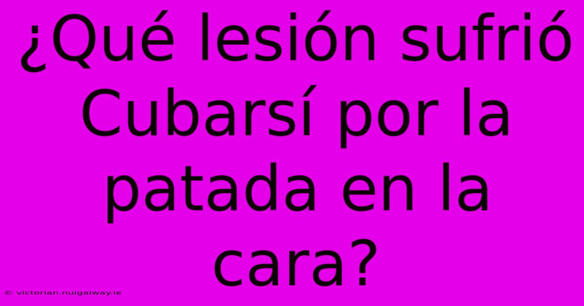 ¿Qué Lesión Sufrió Cubarsí Por La Patada En La Cara?