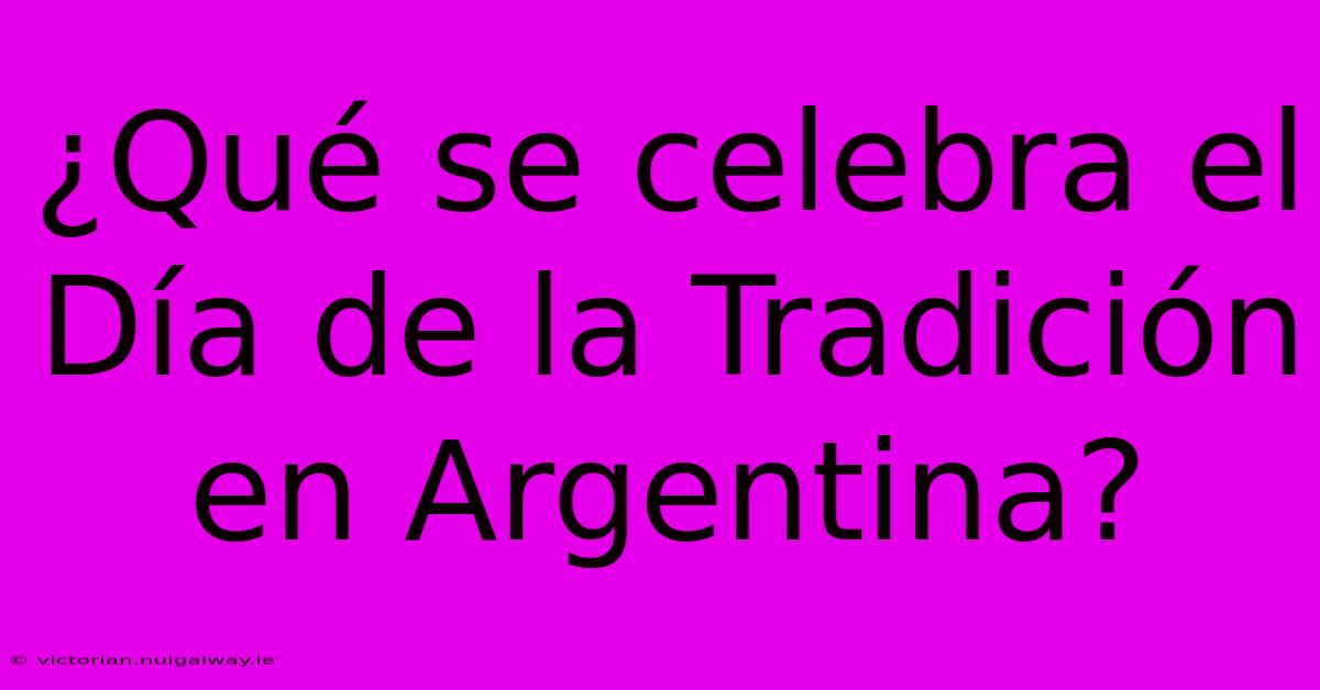 ¿Qué Se Celebra El Día De La Tradición En Argentina? 