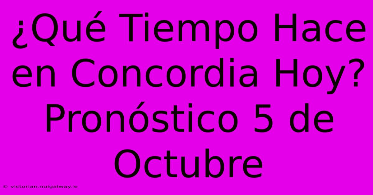 ¿Qué Tiempo Hace En Concordia Hoy? Pronóstico 5 De Octubre