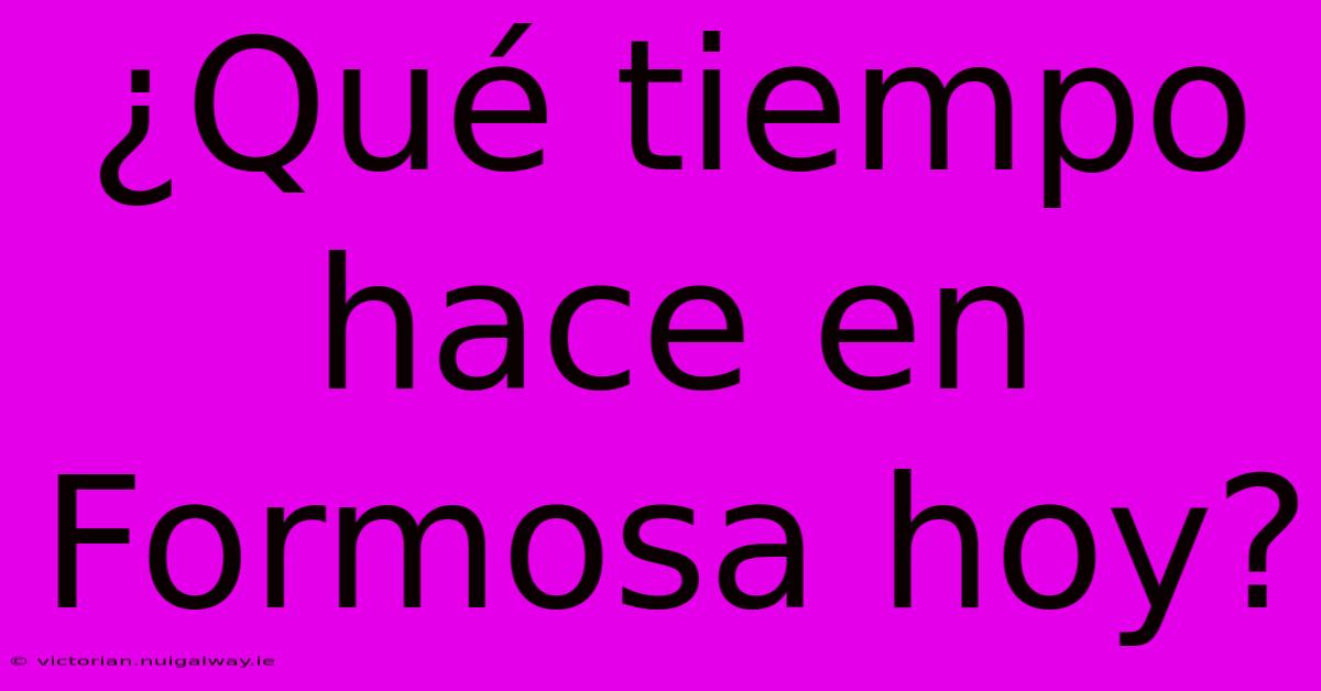 ¿Qué Tiempo Hace En Formosa Hoy?